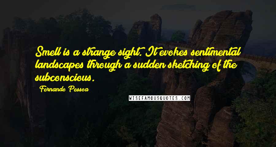 Fernando Pessoa Quotes: Smell is a strange sight. It evokes sentimental landscapes through a sudden sketching of the subconscious.