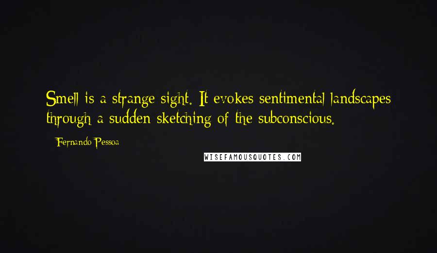 Fernando Pessoa Quotes: Smell is a strange sight. It evokes sentimental landscapes through a sudden sketching of the subconscious.