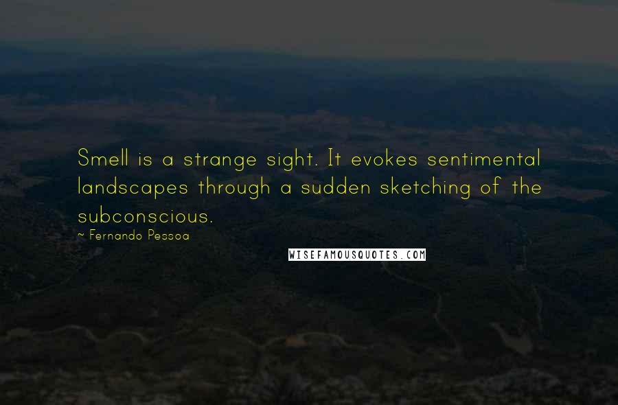 Fernando Pessoa Quotes: Smell is a strange sight. It evokes sentimental landscapes through a sudden sketching of the subconscious.