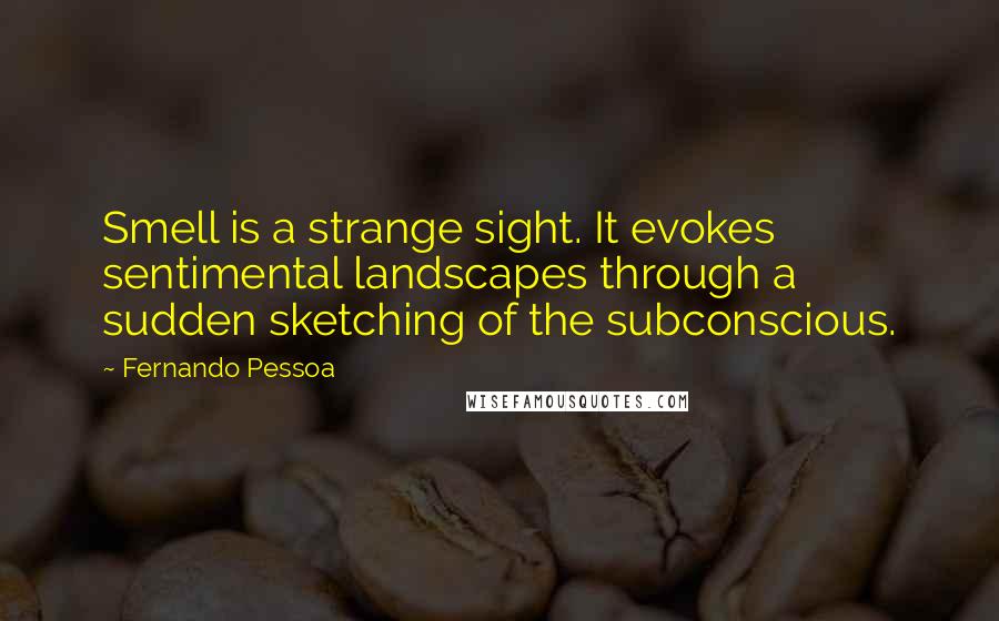 Fernando Pessoa Quotes: Smell is a strange sight. It evokes sentimental landscapes through a sudden sketching of the subconscious.