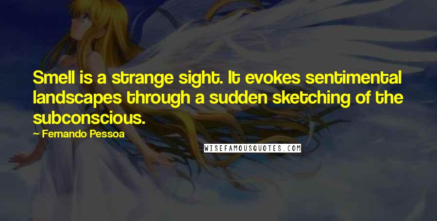 Fernando Pessoa Quotes: Smell is a strange sight. It evokes sentimental landscapes through a sudden sketching of the subconscious.