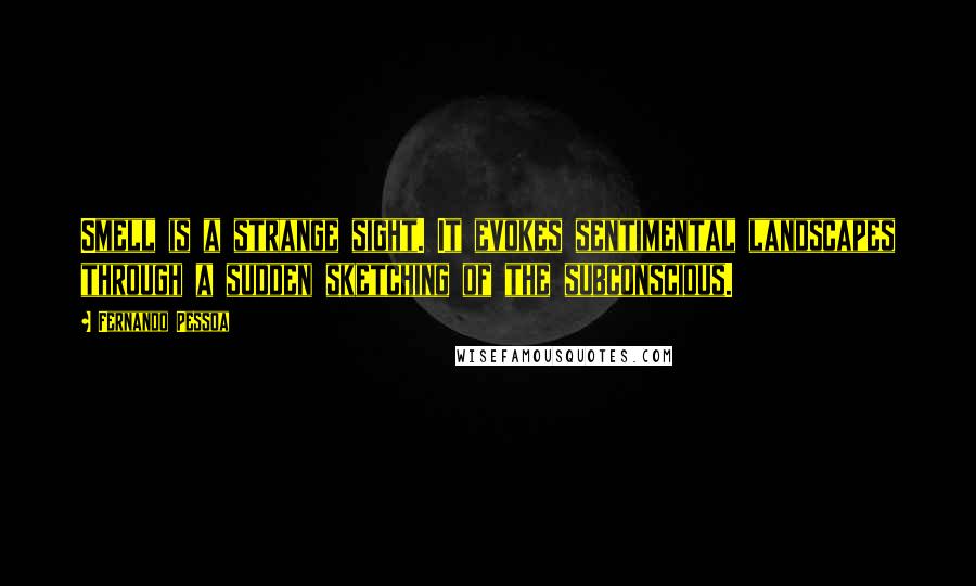 Fernando Pessoa Quotes: Smell is a strange sight. It evokes sentimental landscapes through a sudden sketching of the subconscious.