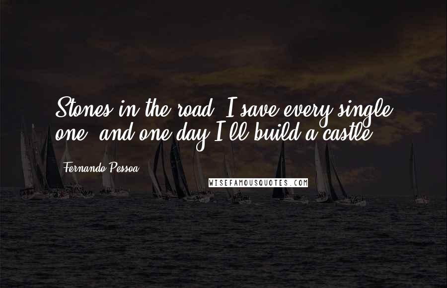 Fernando Pessoa Quotes: Stones in the road? I save every single one, and one day I'll build a castle.