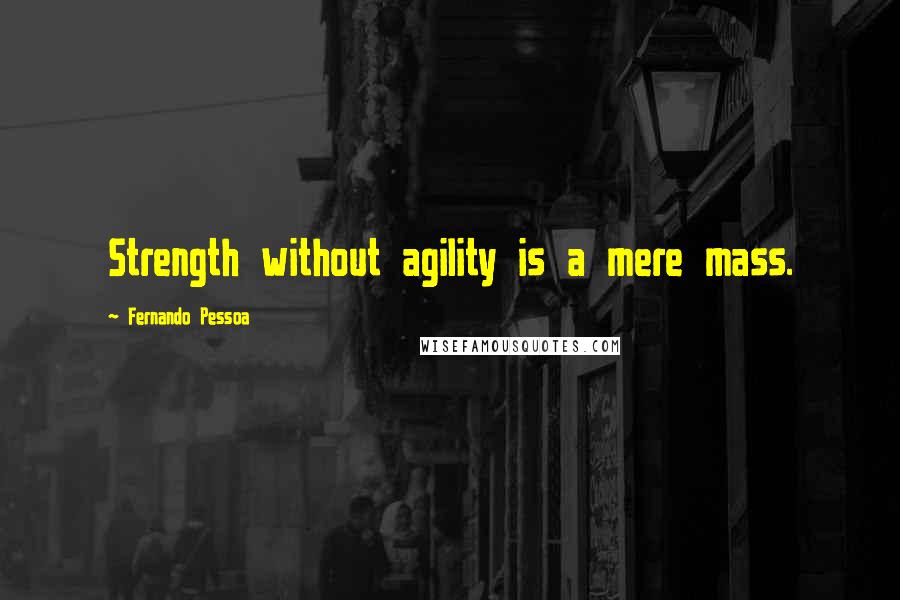 Fernando Pessoa Quotes: Strength without agility is a mere mass.