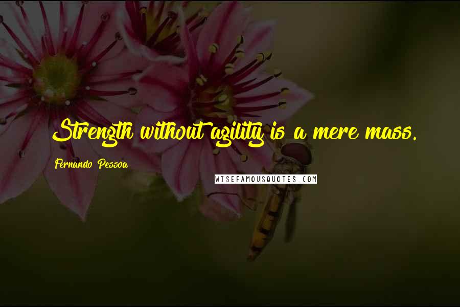 Fernando Pessoa Quotes: Strength without agility is a mere mass.