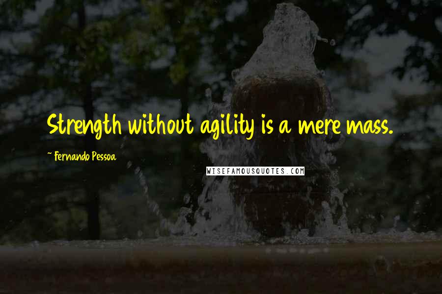 Fernando Pessoa Quotes: Strength without agility is a mere mass.