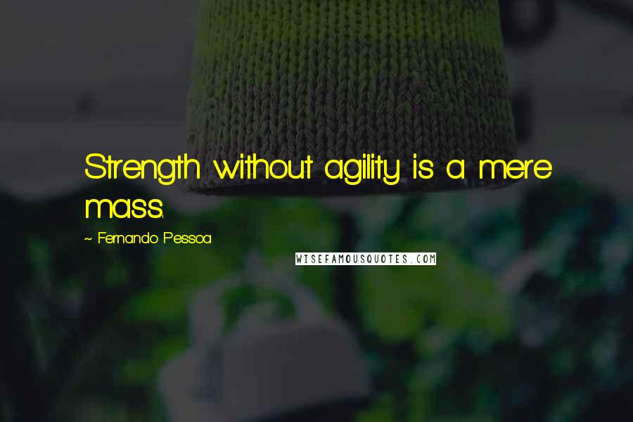 Fernando Pessoa Quotes: Strength without agility is a mere mass.