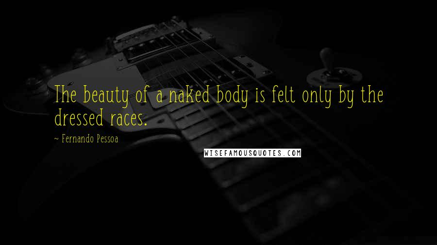 Fernando Pessoa Quotes: The beauty of a naked body is felt only by the dressed races.