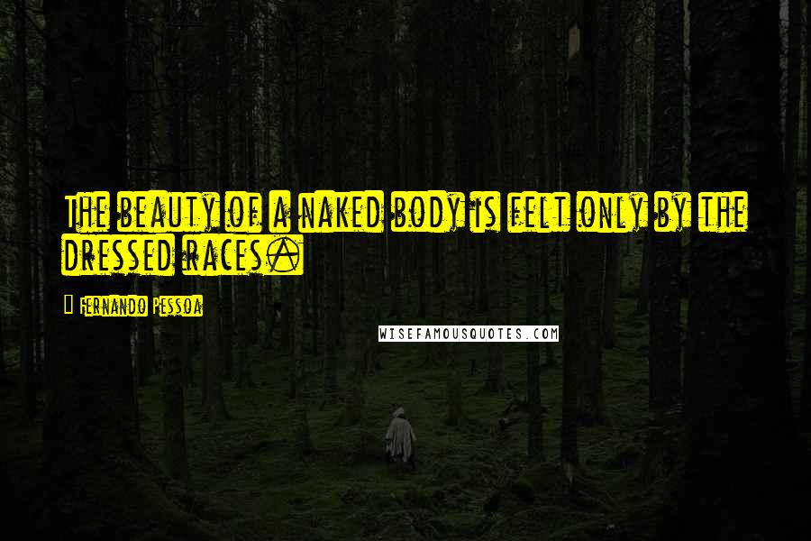 Fernando Pessoa Quotes: The beauty of a naked body is felt only by the dressed races.