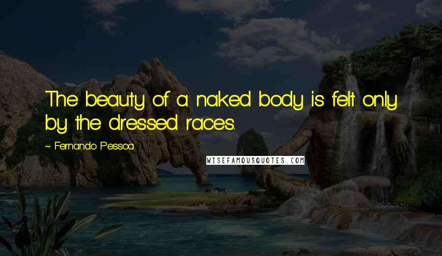 Fernando Pessoa Quotes: The beauty of a naked body is felt only by the dressed races.
