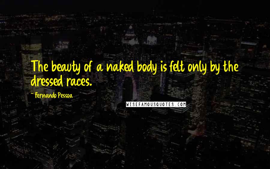 Fernando Pessoa Quotes: The beauty of a naked body is felt only by the dressed races.