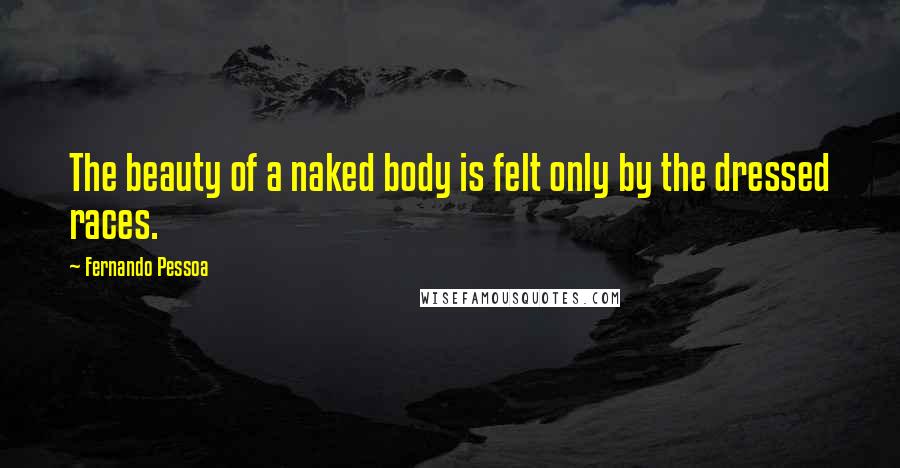 Fernando Pessoa Quotes: The beauty of a naked body is felt only by the dressed races.