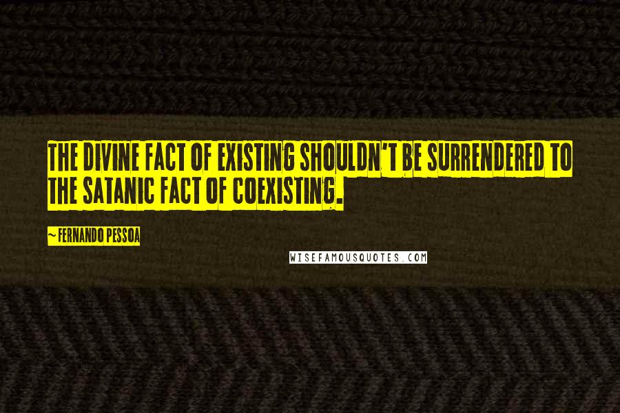 Fernando Pessoa Quotes: The divine fact of existing shouldn't be surrendered to the satanic fact of coexisting.