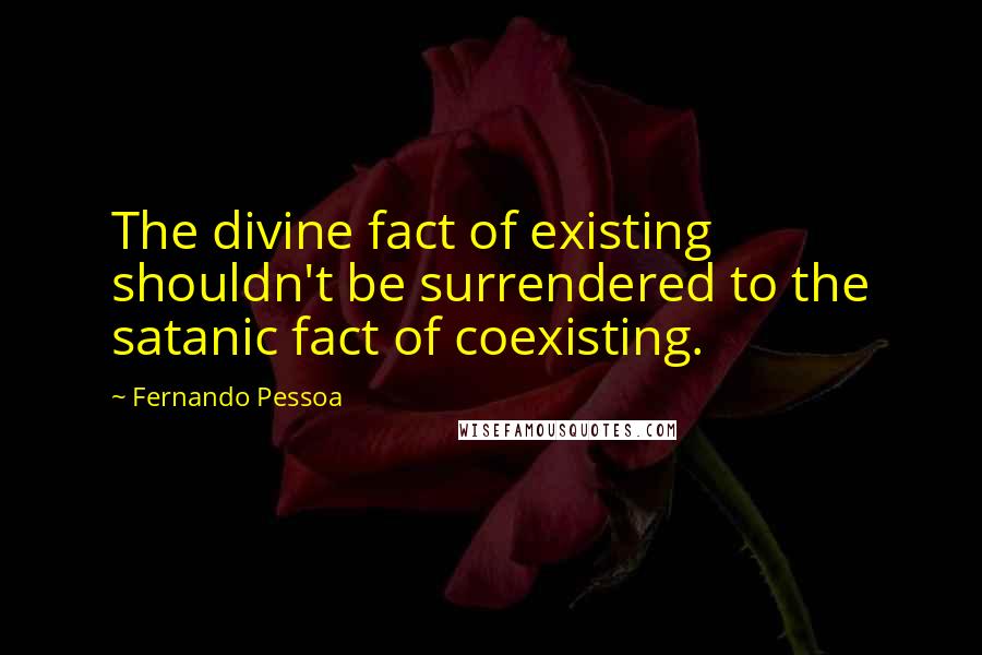 Fernando Pessoa Quotes: The divine fact of existing shouldn't be surrendered to the satanic fact of coexisting.