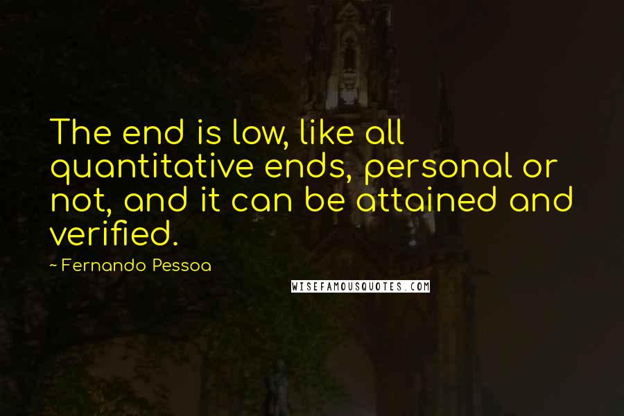 Fernando Pessoa Quotes: The end is low, like all quantitative ends, personal or not, and it can be attained and verified.