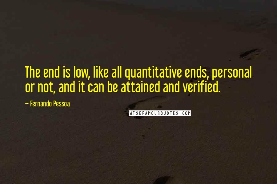 Fernando Pessoa Quotes: The end is low, like all quantitative ends, personal or not, and it can be attained and verified.