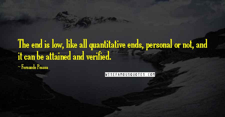 Fernando Pessoa Quotes: The end is low, like all quantitative ends, personal or not, and it can be attained and verified.