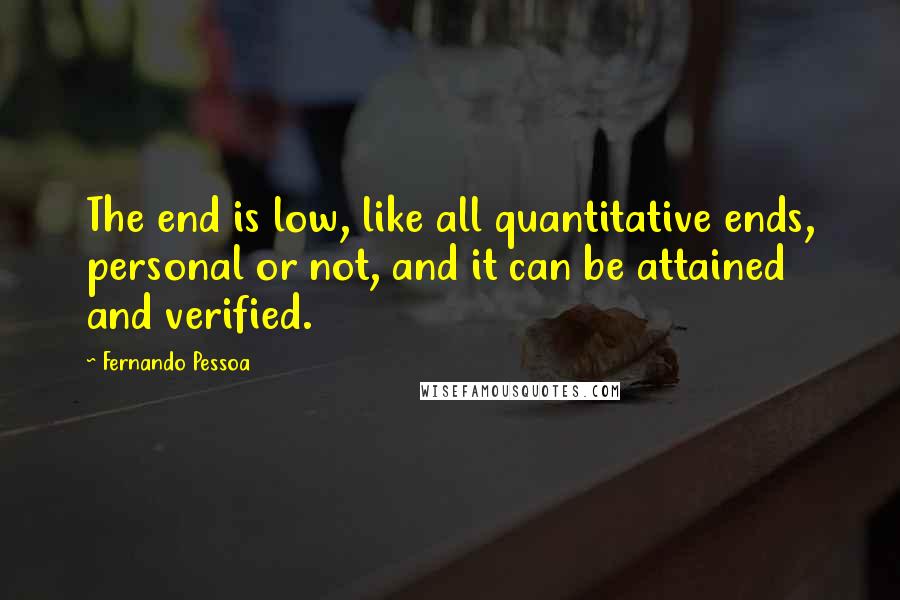 Fernando Pessoa Quotes: The end is low, like all quantitative ends, personal or not, and it can be attained and verified.