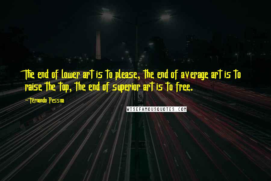Fernando Pessoa Quotes: The end of lower art is to please, the end of average art is to raise the top, the end of superior art is to free.