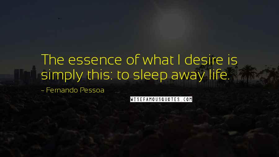 Fernando Pessoa Quotes: The essence of what I desire is simply this: to sleep away life.