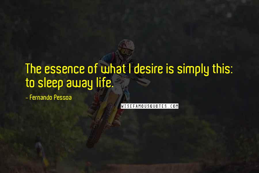 Fernando Pessoa Quotes: The essence of what I desire is simply this: to sleep away life.