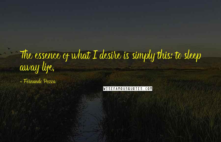 Fernando Pessoa Quotes: The essence of what I desire is simply this: to sleep away life.