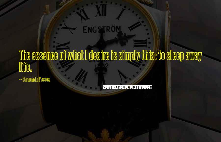 Fernando Pessoa Quotes: The essence of what I desire is simply this: to sleep away life.