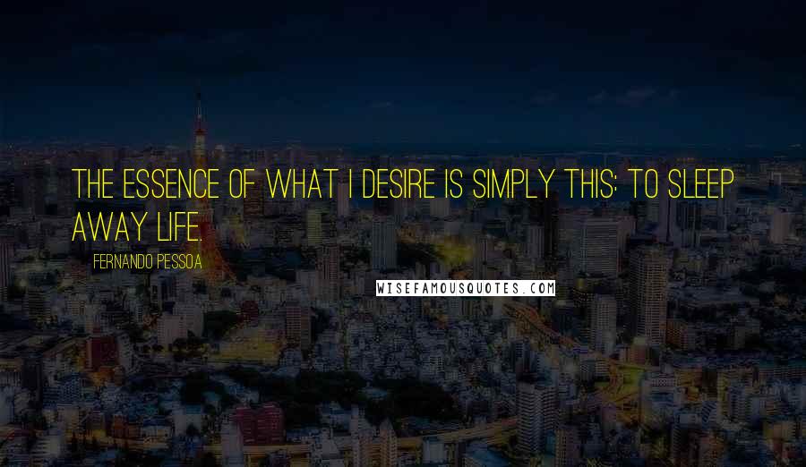 Fernando Pessoa Quotes: The essence of what I desire is simply this: to sleep away life.