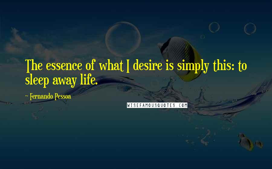 Fernando Pessoa Quotes: The essence of what I desire is simply this: to sleep away life.