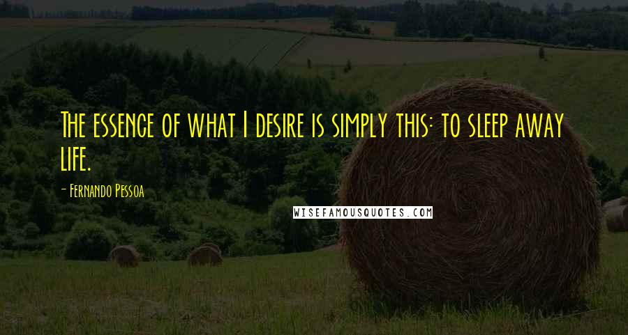 Fernando Pessoa Quotes: The essence of what I desire is simply this: to sleep away life.