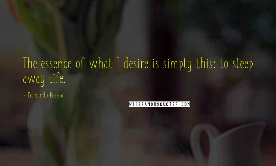 Fernando Pessoa Quotes: The essence of what I desire is simply this: to sleep away life.