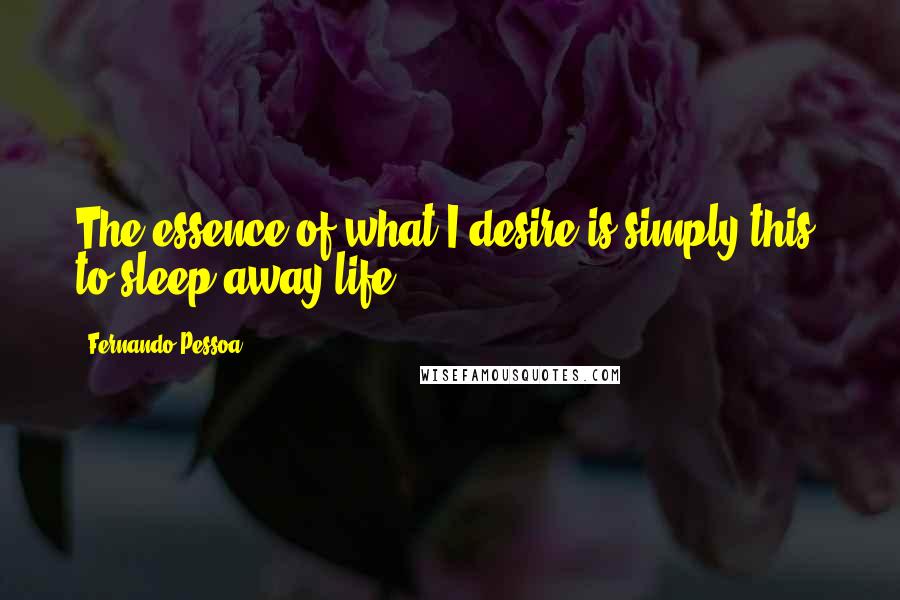 Fernando Pessoa Quotes: The essence of what I desire is simply this: to sleep away life.