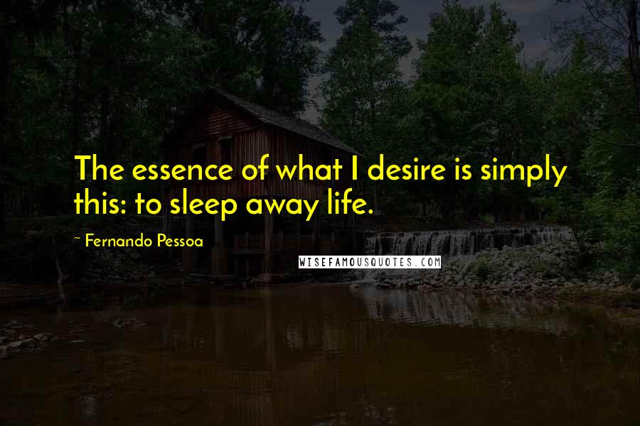 Fernando Pessoa Quotes: The essence of what I desire is simply this: to sleep away life.