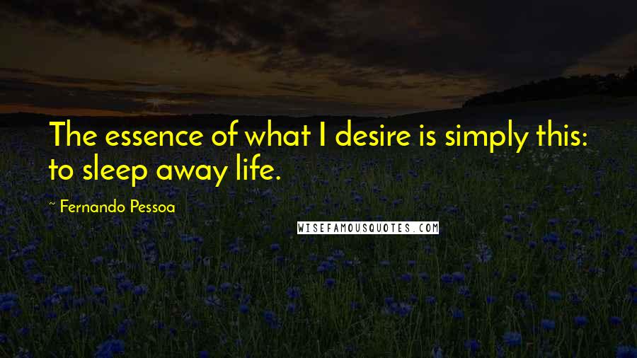 Fernando Pessoa Quotes: The essence of what I desire is simply this: to sleep away life.