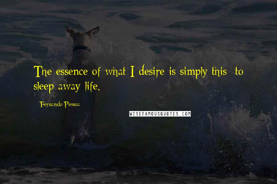 Fernando Pessoa Quotes: The essence of what I desire is simply this: to sleep away life.