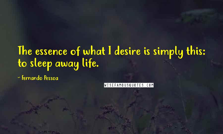 Fernando Pessoa Quotes: The essence of what I desire is simply this: to sleep away life.