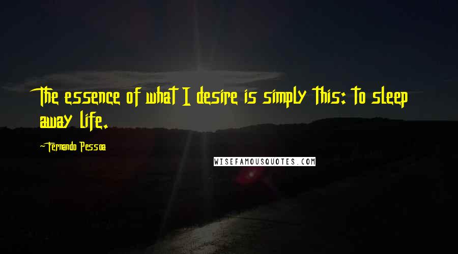 Fernando Pessoa Quotes: The essence of what I desire is simply this: to sleep away life.