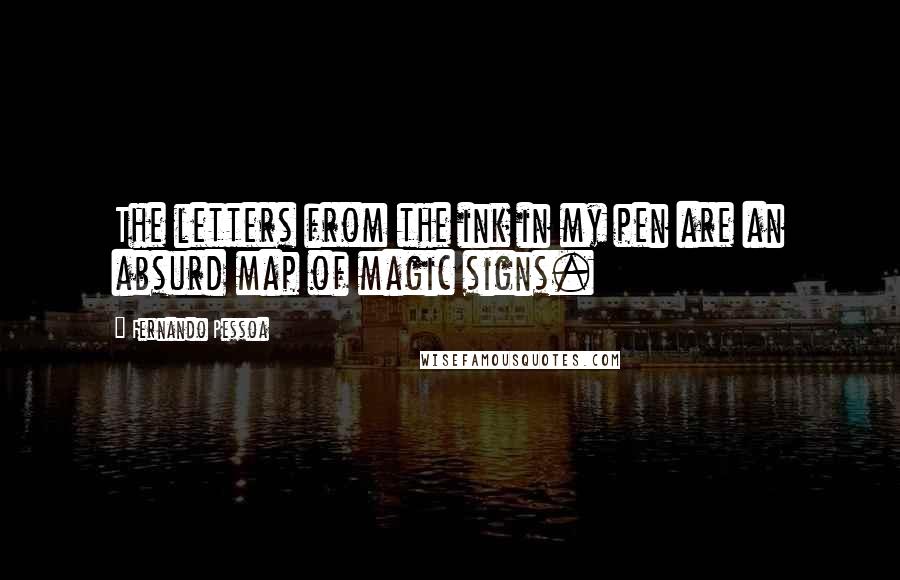 Fernando Pessoa Quotes: The letters from the ink in my pen are an absurd map of magic signs.