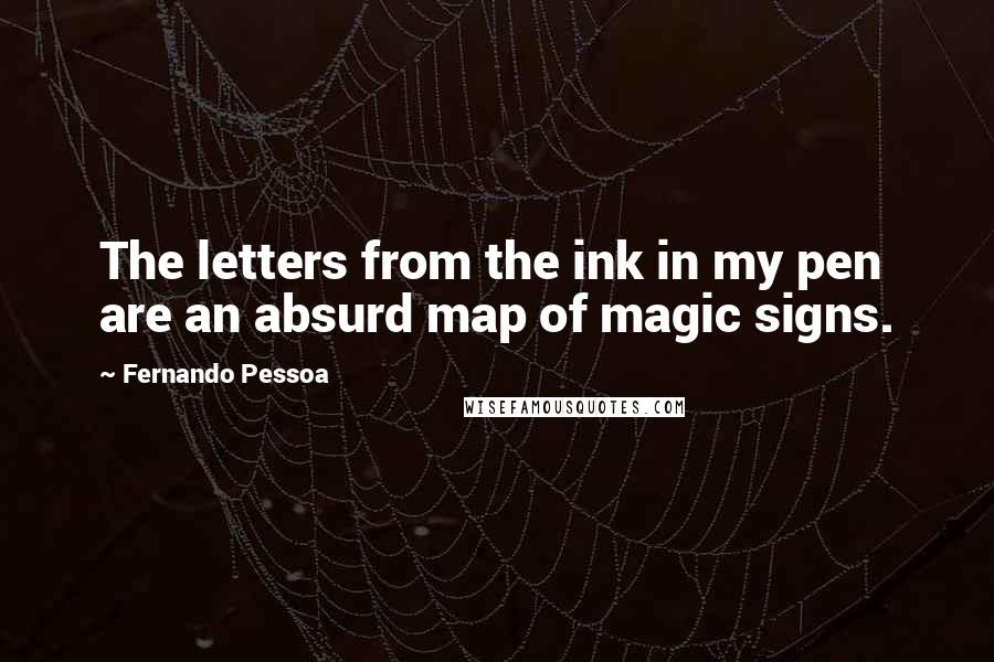 Fernando Pessoa Quotes: The letters from the ink in my pen are an absurd map of magic signs.