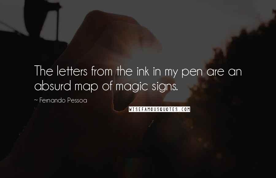 Fernando Pessoa Quotes: The letters from the ink in my pen are an absurd map of magic signs.