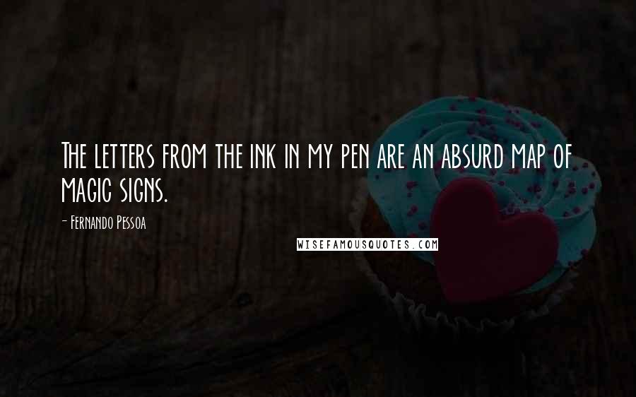 Fernando Pessoa Quotes: The letters from the ink in my pen are an absurd map of magic signs.