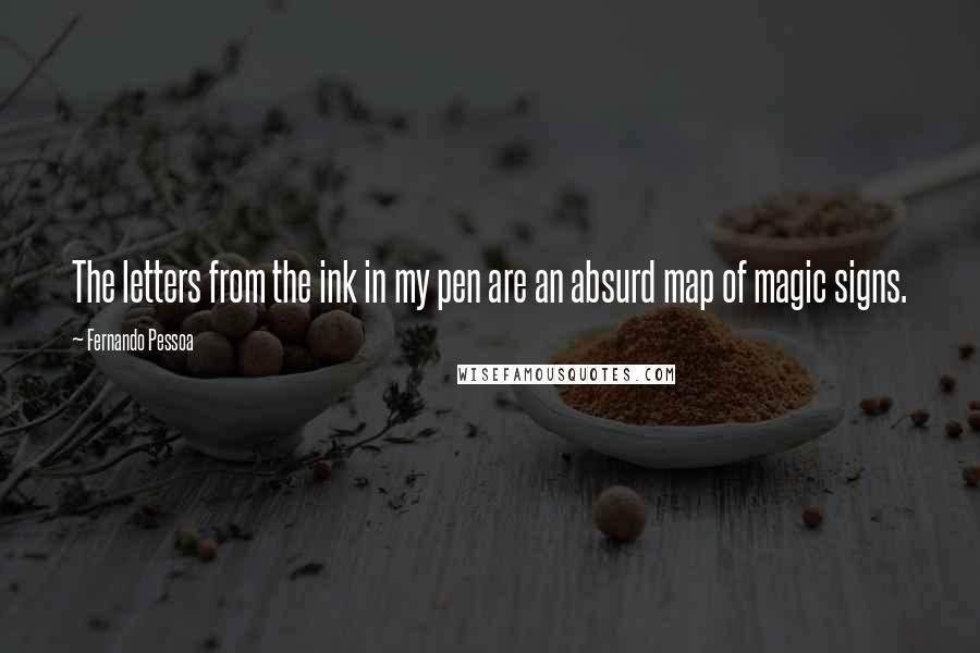 Fernando Pessoa Quotes: The letters from the ink in my pen are an absurd map of magic signs.