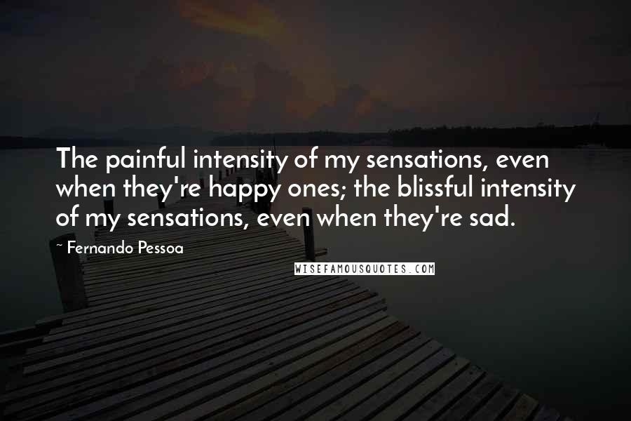 Fernando Pessoa Quotes: The painful intensity of my sensations, even when they're happy ones; the blissful intensity of my sensations, even when they're sad.