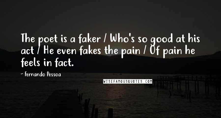 Fernando Pessoa Quotes: The poet is a faker / Who's so good at his act / He even fakes the pain / Of pain he feels in fact.