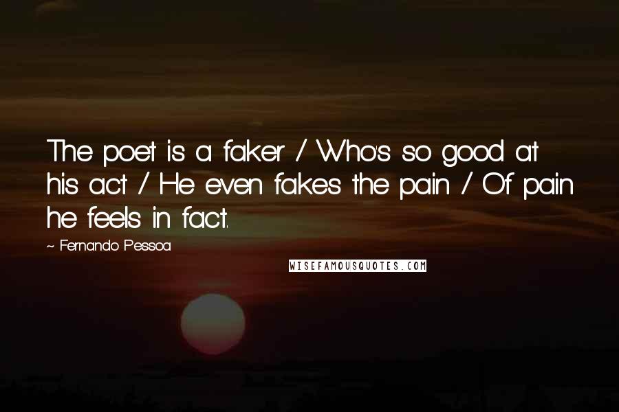 Fernando Pessoa Quotes: The poet is a faker / Who's so good at his act / He even fakes the pain / Of pain he feels in fact.