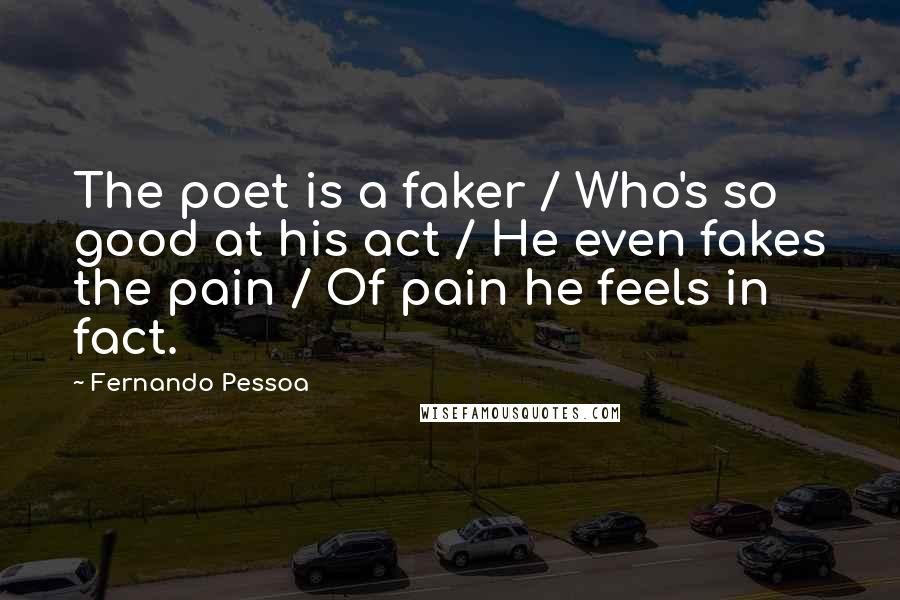 Fernando Pessoa Quotes: The poet is a faker / Who's so good at his act / He even fakes the pain / Of pain he feels in fact.