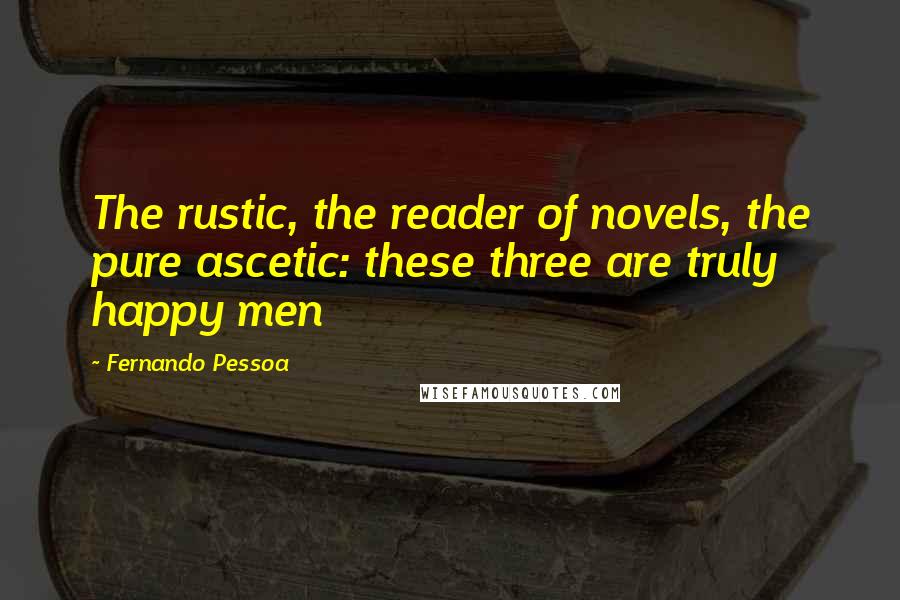 Fernando Pessoa Quotes: The rustic, the reader of novels, the pure ascetic: these three are truly happy men