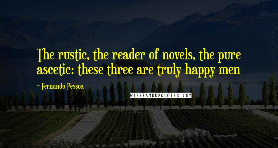 Fernando Pessoa Quotes: The rustic, the reader of novels, the pure ascetic: these three are truly happy men