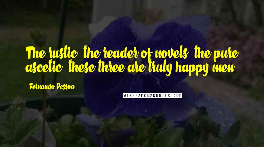 Fernando Pessoa Quotes: The rustic, the reader of novels, the pure ascetic: these three are truly happy men