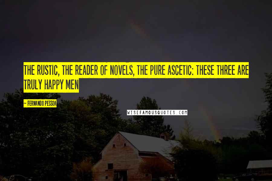 Fernando Pessoa Quotes: The rustic, the reader of novels, the pure ascetic: these three are truly happy men